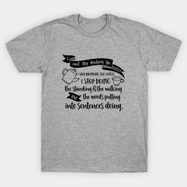 I can't stop drinking the coffee. I stop drinking the coffee, I stop doing the standing and the walking and the words putting into sentences doing. T-Shirt by Stars Hollow Mercantile